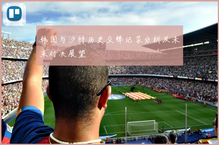 韩国与沙特历史交锋记录分析及未来对决展望