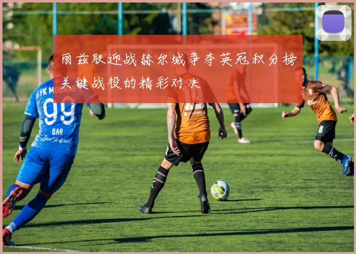 丽兹联迎战赫尔城争夺英冠积分榜关键战役的精彩对决