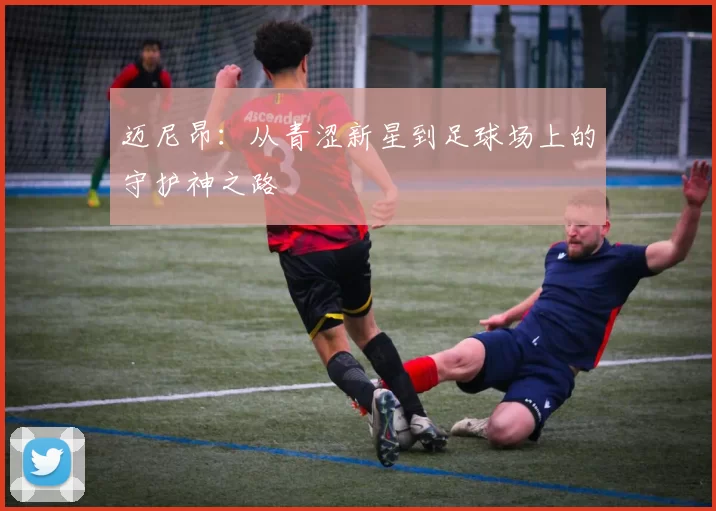 迈尼昂：从青涩新星到足球场上的守护神之路