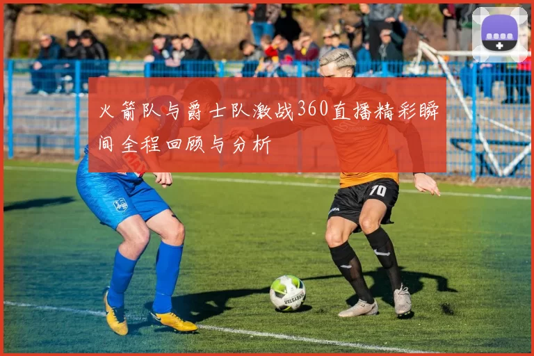 火箭队与爵士队激战360直播精彩瞬间全程回顾与分析