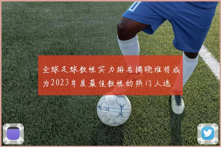 全球足球教练实力排名揭晓谁将成为2023年度最佳教练的热门人选