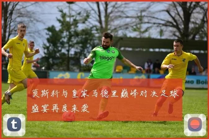莫斯科与皇家马德里巅峰对决足球盛宴再度来袭