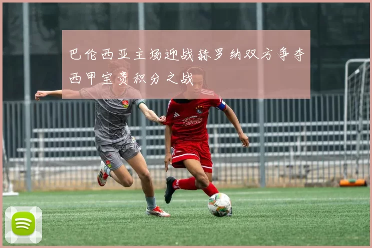 巴伦西亚主场迎战赫罗纳双方争夺西甲宝贵积分之战