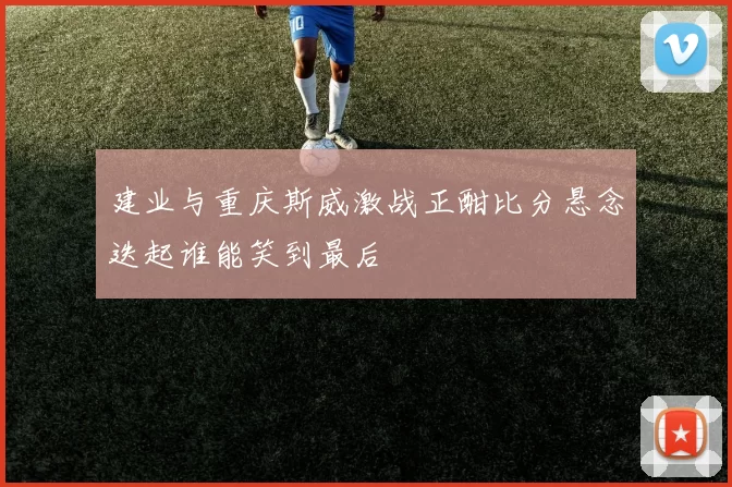 建业与重庆斯威激战正酣比分悬念迭起谁能笑到最后