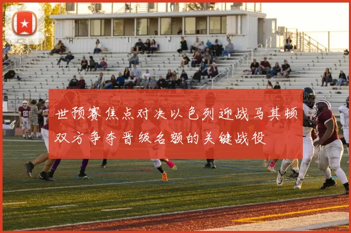 世预赛焦点对决以色列迎战马其顿双方争夺晋级名额的关键战役