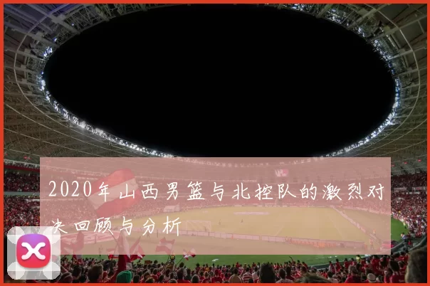 2020年山西男篮与北控队的激烈对决回顾与分析