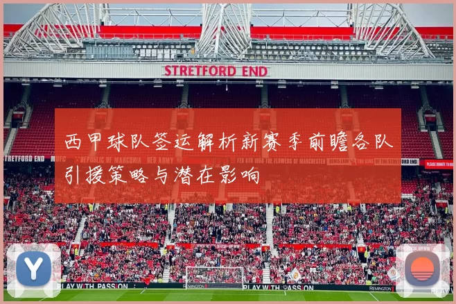 西甲球队签运解析新赛季前瞻各队引援策略与潜在影响