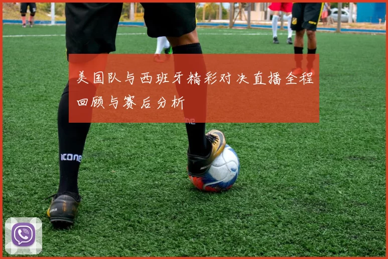 美国队与西班牙精彩对决直播全程回顾与赛后分析