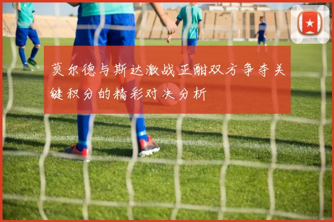 莫尔德与斯达激战正酣双方争夺关键积分的精彩对决分析