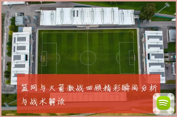 篮网与火箭激战回顾精彩瞬间分析与战术解读