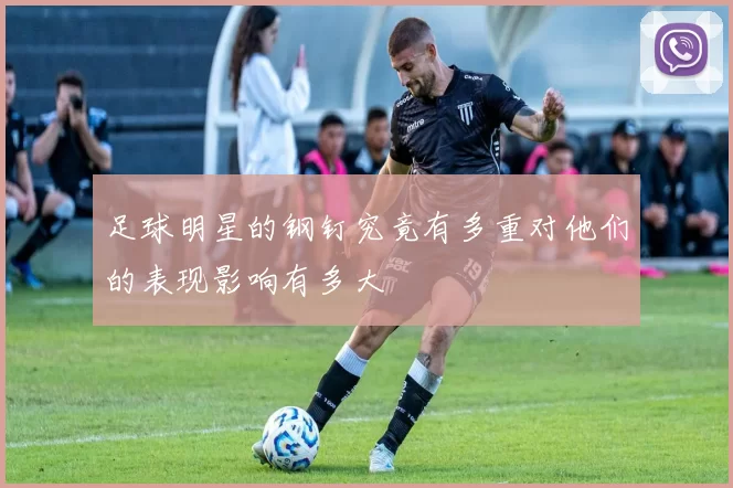 足球明星的钢钉究竟有多重对他们的表现影响有多大